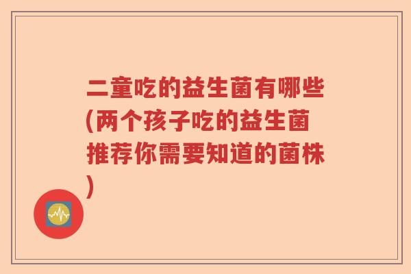 二童吃的益生菌有哪些(两个孩子吃的益生菌推荐你需要知道的菌株) 二童吃的益生菌有哪些(两个孩子吃的益生菌推荐你需要知道的菌株)