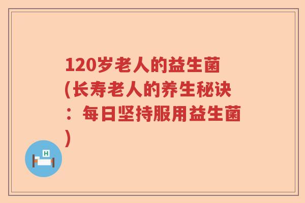120岁老人的益生菌(长寿老人的养生秘诀:每日坚持服用益生菌) 120岁老人的益生菌(长寿老人的养生秘诀:每日坚持服用益生菌)