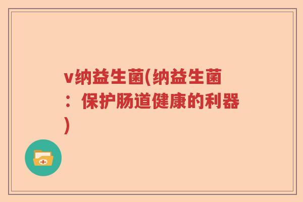 v纳益生菌(纳益生菌:保护肠道健康的利器) v纳益生菌(纳益生菌:保护肠道健康的利器)