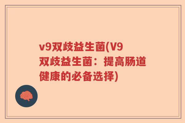 v9双歧益生菌(V9双歧益生菌:提高肠道健康的必备选择) v9双歧益生菌(V9双歧益生菌:提高肠道健康的必备选择)