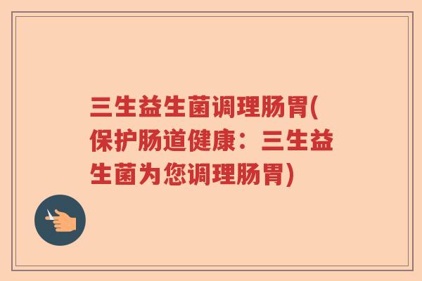 三生益生菌调理肠胃(保护肠道健康：三生益生菌为您调理肠胃)