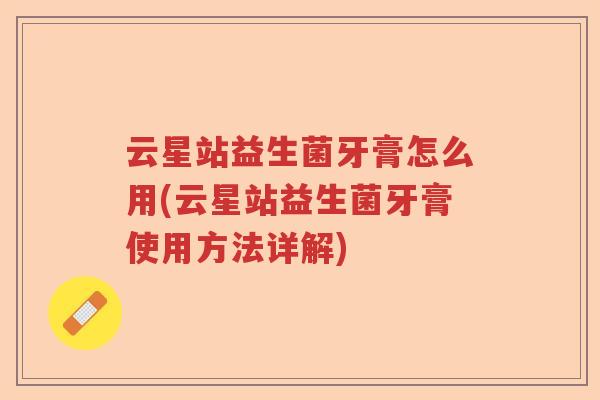 云星站益生菌牙膏怎么用(云星站益生菌牙膏使用方法详解) 云星站益生菌牙膏怎么用(云星站益生菌牙膏使用方法详解)