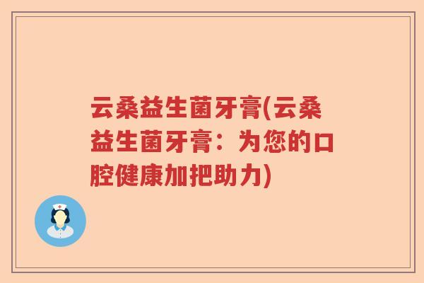 云桑益生菌牙膏(云桑益生菌牙膏:为您的口腔健康加把助力) 云桑益生菌牙膏(云桑益生菌牙膏:为您的口腔健康加把助力)