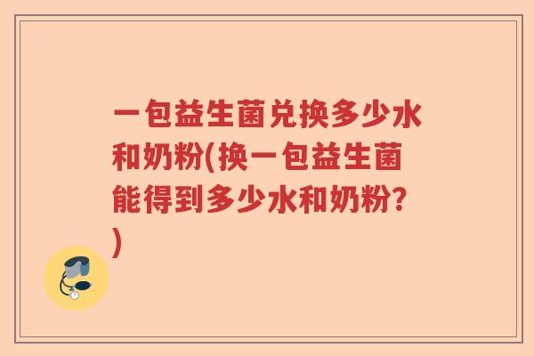 一包益生菌兑换多少水和奶粉(换一包益生菌能得到多少水和奶粉?) 一包益生菌兑换多少水和奶粉(换一包益生菌能得到多少水和奶粉?)