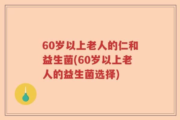 60岁以上老人的仁和益生菌(60岁以上老人的益生菌选择) 60岁以上老人的仁和益生菌(60岁以上老人的益生菌选择)