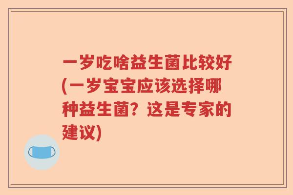 一岁吃啥益生菌比较好(一岁宝宝应该选择哪种益生菌?这是专家的建议) 一岁吃啥益生菌比较好(一岁宝宝应该选择哪种益生菌?这是专家的建议)