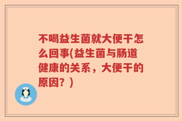 不喝益生菌就大便干怎么回事(益生菌与肠道健康的关系，大便干的原因？)