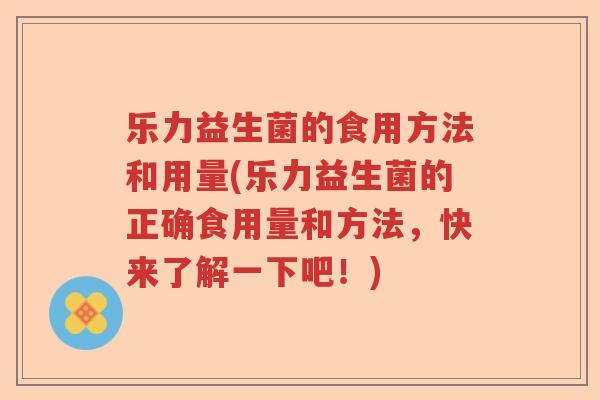 乐力益生菌的食用方法和用量(乐力益生菌的正确食用量和方法,快来了解一下吧!) 乐力益生菌的食用方法和用量(乐力益生菌的正确食用量和方法,快来了解一下吧!)
