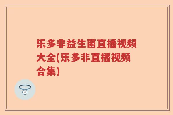 乐多非益生菌直播视频大全(乐多非直播视频合集) 乐多非益生菌直播视频大全(乐多非直播视频合集)