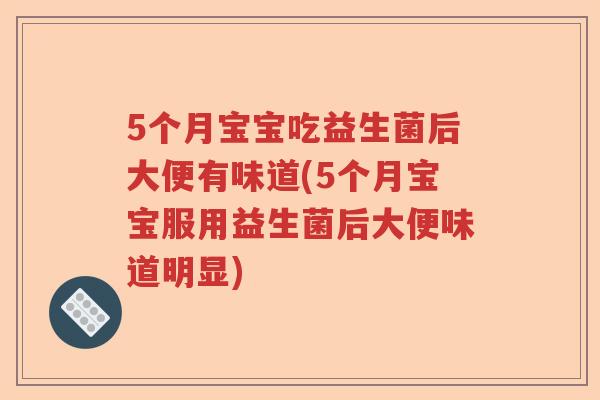 5个月宝宝吃益生菌后大便有味道(5个月宝宝服用益生菌后大便味道明显) 5个月宝宝吃益生菌后大便有味道(5个月宝宝服用益生菌后大便味道明显)