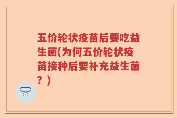 五价轮状疫苗后要吃益生菌(为何五价轮状疫苗接种后要补充益生菌?) 五价轮状疫苗后要吃益生菌(为何五价轮状疫苗接种后要补充益生菌?)