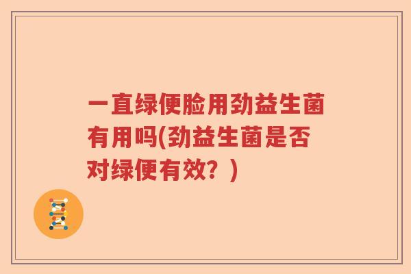 一直绿便脸用劲益生菌有用吗(劲益生菌是否对绿便有效？)