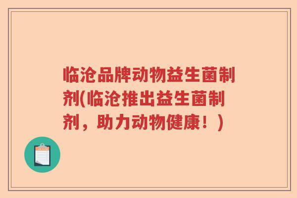 临沧品牌动物益生菌制剂(临沧推出益生菌制剂,助力动物健康!) 临沧品牌动物益生菌制剂(临沧推出益生菌制剂,助力动物健康!)