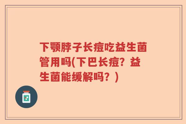 下颚脖子长痘吃益生菌管用吗(下巴长痘?益生菌能缓解吗?) 下颚脖子长痘吃益生菌管用吗(下巴长痘?益生菌能缓解吗?)