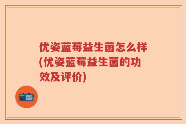 优姿蓝莓益生菌怎么样(优姿蓝莓益生菌的功效及评价) 优姿蓝莓益生菌怎么样(优姿蓝莓益生菌的功效及评价)