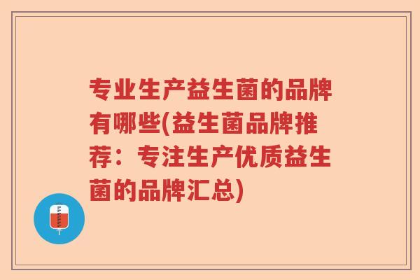 专业生产益生菌的品牌有哪些(益生菌品牌推荐:专注生产优质益生菌的品牌汇总) 专业生产益生菌的品牌有哪些(益生菌品牌推荐:专注生产优质益生菌的品牌汇总)