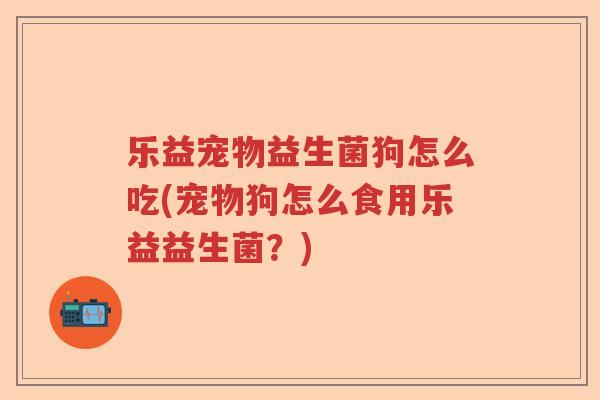 乐益宠物益生菌狗怎么吃(宠物狗怎么食用乐益益生菌?) 乐益宠物益生菌狗怎么吃(宠物狗怎么食用乐益益生菌?)