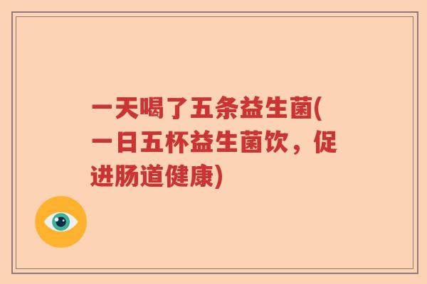 一天喝了五条益生菌(一日五杯益生菌饮,促进肠道健康) 一天喝了五条益生菌(一日五杯益生菌饮,促进肠道健康)