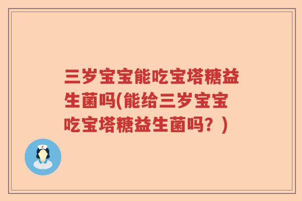 三岁宝宝能吃宝塔糖益生菌吗(能给三岁宝宝吃宝塔糖益生菌吗？)