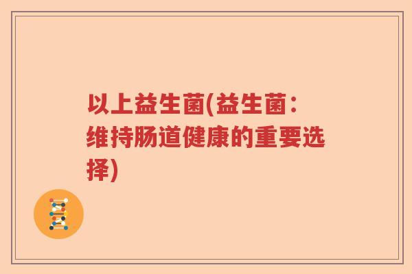 以上益生菌(益生菌:维持肠道健康的重要选择) 以上益生菌(益生菌:维持肠道健康的重要选择)