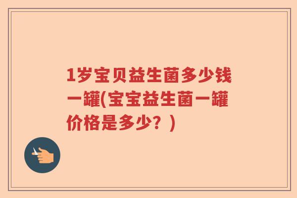 1岁宝贝益生菌多少钱一罐(宝宝益生菌一罐价格是多少?) 1岁宝贝益生菌多少钱一罐(宝宝益生菌一罐价格是多少?)