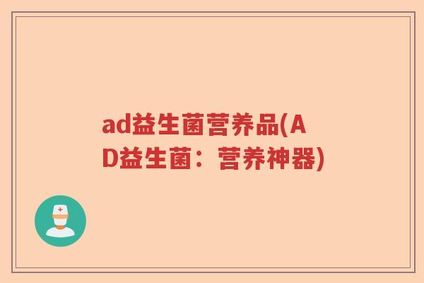 ad益生菌营养品(AD益生菌:营养神器) ad益生菌营养品(AD益生菌:营养神器)