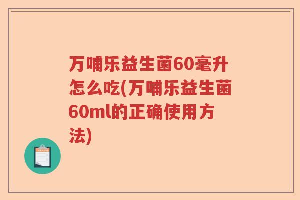 万哺乐益生菌60毫升怎么吃(万哺乐益生菌60ml的正确使用方法) 万哺乐益生菌60毫升怎么吃(万哺乐益生菌60ml的正确使用方法)