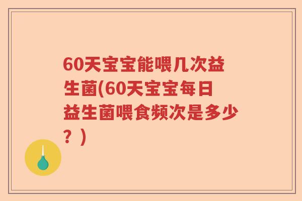 60天宝宝能喂几次益生菌(60天宝宝每日益生菌喂食频次是多少?) 60天宝宝能喂几次益生菌(60天宝宝每日益生菌喂食频次是多少?)