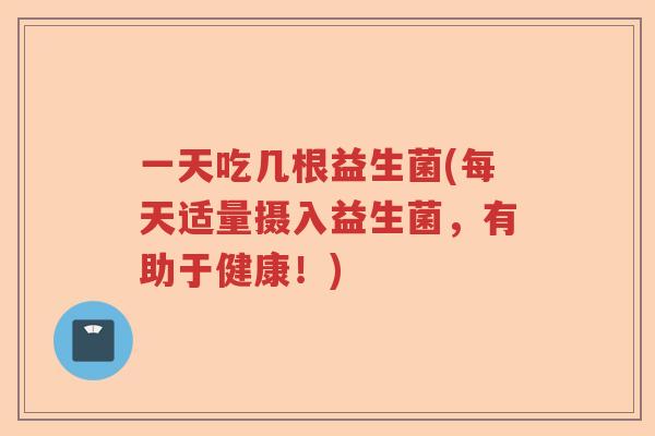 一天吃几根益生菌(每天适量摄入益生菌，有助于健康！)