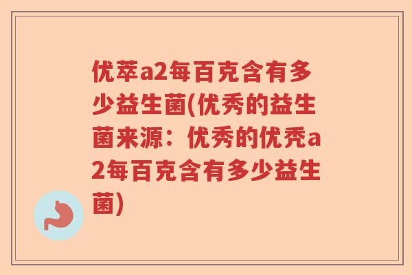 优萃a2每百克含有多少益生菌(优秀的益生菌来源:优秀的优秃a2每百克含有多少益生菌) 优萃a2每百克含有多少益生菌(优秀的益生菌来源:优秀的优秃a2每百克含有多少益生菌)