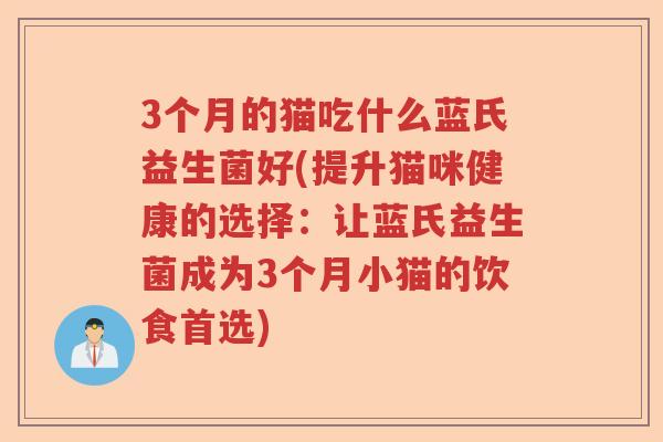 3个月的猫吃什么蓝氏益生菌好(提升猫咪健康的选择:让蓝氏益生菌成为3个月小猫的饮食首选) 3个月的猫吃什么蓝氏益生菌好(提升猫咪健康的选择:让蓝氏益生菌成为3个月小猫的饮食首选)