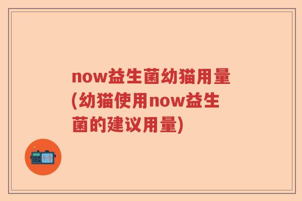 now益生菌幼猫用量(幼猫使用now益生菌的建议用量)
