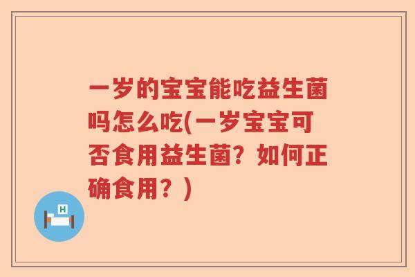 一岁的宝宝能吃益生菌吗怎么吃(一岁宝宝可否食用益生菌?如何正确食用?) 一岁的宝宝能吃益生菌吗怎么吃(一岁宝宝可否食用益生菌?如何正确食用?)