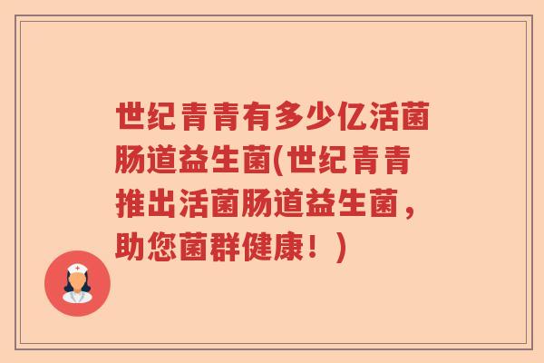 世纪青青有多少亿活菌肠道益生菌(世纪青青推出活菌肠道益生菌,助您菌群健康!) 世纪青青有多少亿活菌肠道益生菌(世纪青青推出活菌肠道益生菌,助您菌群健康!)