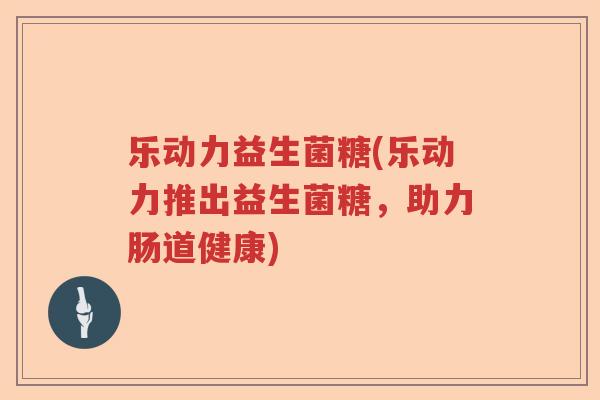 乐动力益生菌糖(乐动力推出益生菌糖,助力肠道健康) 乐动力益生菌糖(乐动力推出益生菌糖,助力肠道健康)