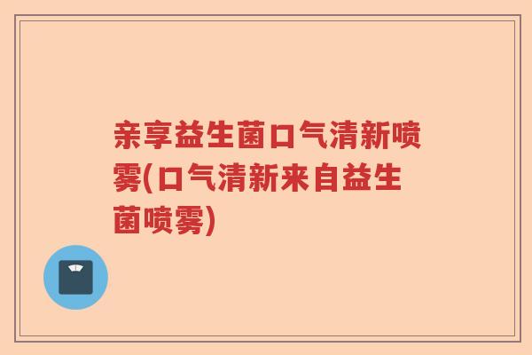 亲享益生菌口气清新喷雾(口气清新来自益生菌喷雾) 亲享益生菌口气清新喷雾(口气清新来自益生菌喷雾)