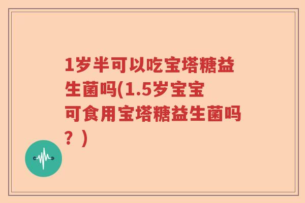 1岁半可以吃宝塔糖益生菌吗(1.5岁宝宝可食用宝塔糖益生菌吗?) 1岁半可以吃宝塔糖益生菌吗(1.5岁宝宝可食用宝塔糖益生菌吗?)