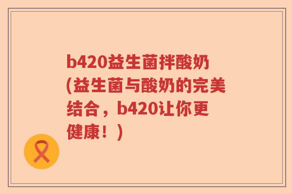 b420益生菌拌酸奶(益生菌与酸奶的完美结合,b420让你更健康!) b420益生菌拌酸奶(益生菌与酸奶的完美结合,b420让你更健康!)