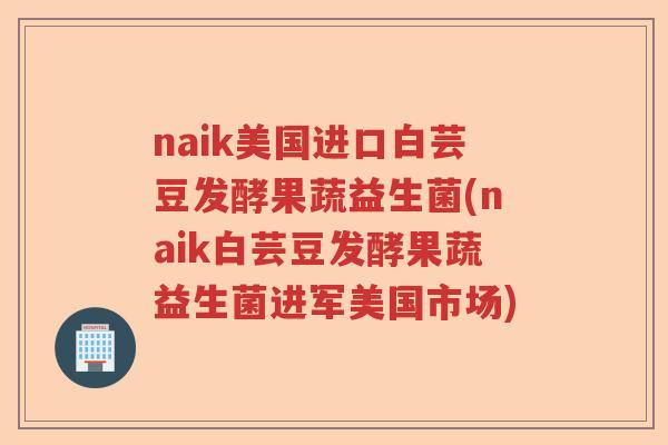 naik美国进口白芸豆发酵果蔬益生菌(naik白芸豆发酵果蔬益生菌进军美国市场) naik美国进口白芸豆发酵果蔬益生菌(naik白芸豆发酵果蔬益生菌进军美国市场)