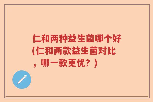 仁和两种益生菌哪个好(仁和两款益生菌对比，哪一款更优？)