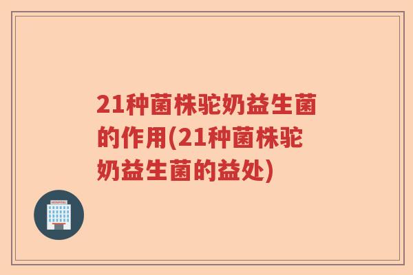 21种菌株驼奶益生菌的作用(21种菌株驼奶益生菌的益处) 21种菌株驼奶益生菌的作用(21种菌株驼奶益生菌的益处)