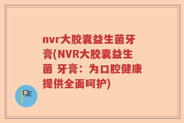 nvr大胶囊益生菌牙膏(NVR大胶囊益生菌 牙膏:为口腔健康提供全面呵护) nvr大胶囊益生菌牙膏(NVR大胶囊益生菌 牙膏:为口腔健康提供全面呵护)