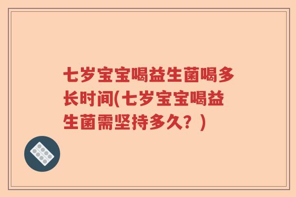 七岁宝宝喝益生菌喝多长时间(七岁宝宝喝益生菌需坚持多久?) 七岁宝宝喝益生菌喝多长时间(七岁宝宝喝益生菌需坚持多久?)