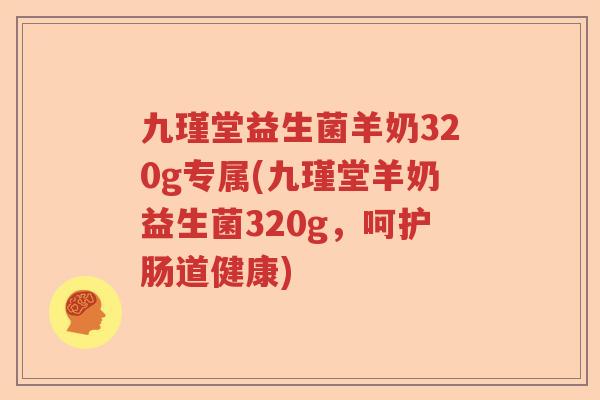九瑾堂益生菌羊奶320g专属(九瑾堂羊奶益生菌320g,呵护肠道健康) 九瑾堂益生菌羊奶320g专属(九瑾堂羊奶益生菌320g,呵护肠道健康)