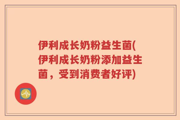 伊利成长奶粉益生菌(伊利成长奶粉添加益生菌,受到消费者好评) 伊利成长奶粉益生菌(伊利成长奶粉添加益生菌,受到消费者好评)