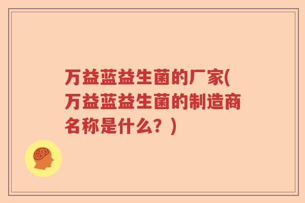万益蓝益生菌的厂家(万益蓝益生菌的制造商名称是什么?) 万益蓝益生菌的厂家(万益蓝益生菌的制造商名称是什么?)