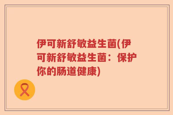 伊可新舒敏益生菌(伊可新舒敏益生菌:保护你的肠道健康) 伊可新舒敏益生菌(伊可新舒敏益生菌:保护你的肠道健康)