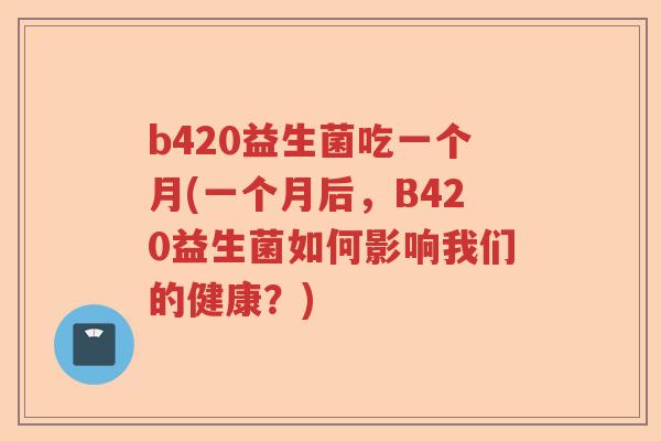 b420益生菌吃一个月(一个月后,B420益生菌如何影响我们的健康?) b420益生菌吃一个月(一个月后,B420益生菌如何影响我们的健康?)