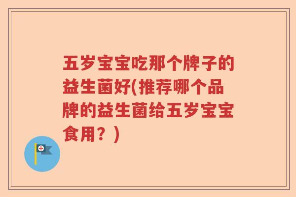 五岁宝宝吃那个牌子的益生菌好(推荐哪个品牌的益生菌给五岁宝宝食用？)