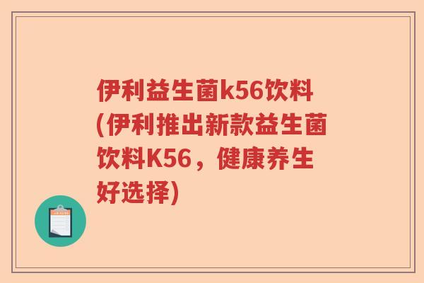 伊利益生菌k56饮料(伊利推出新款益生菌饮料K56,健康养生好选择) 伊利益生菌k56饮料(伊利推出新款益生菌饮料K56,健康养生好选择)
